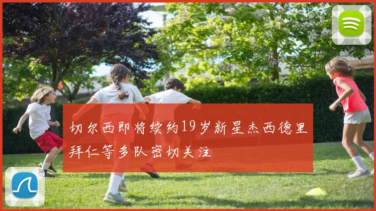 切尔西即将续约19岁新星杰西德里拜仁等多队密切关注