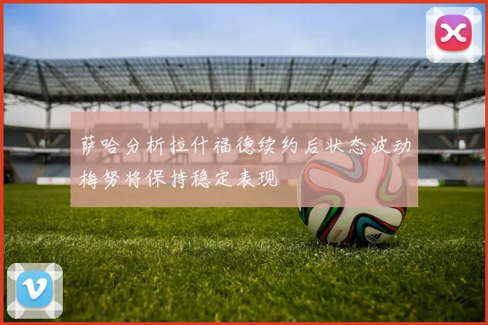 萨哈分析拉什福德续约后状态波动梅努将保持稳定表现