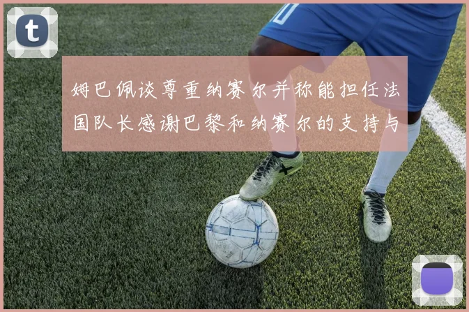 姆巴佩谈尊重纳赛尔并称能担任法国队长感谢巴黎和纳赛尔的支持与帮助