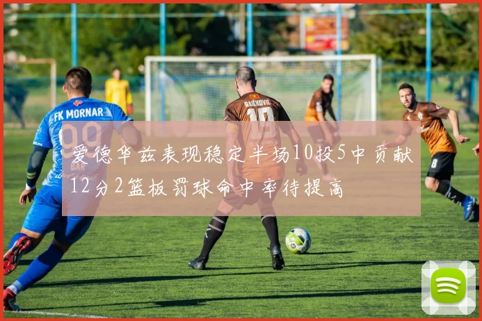 爱德华兹表现稳定半场10投5中贡献12分2篮板罚球命中率待提高