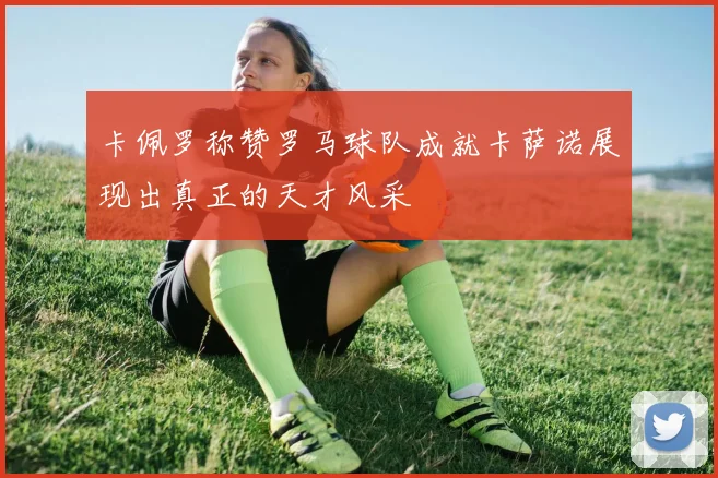 卡佩罗称赞罗马球队成就卡萨诺展现出真正的天才风采