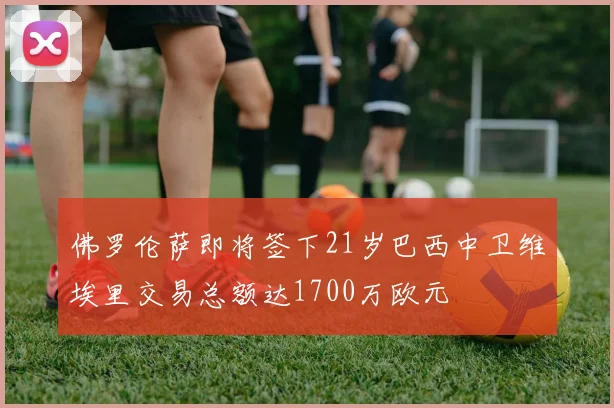 佛罗伦萨即将签下21岁巴西中卫维埃里交易总额达1700万欧元