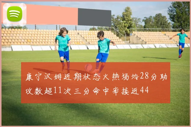 康宁汉姆近期状态火热场均28分助攻数超11次三分命中率接近44
