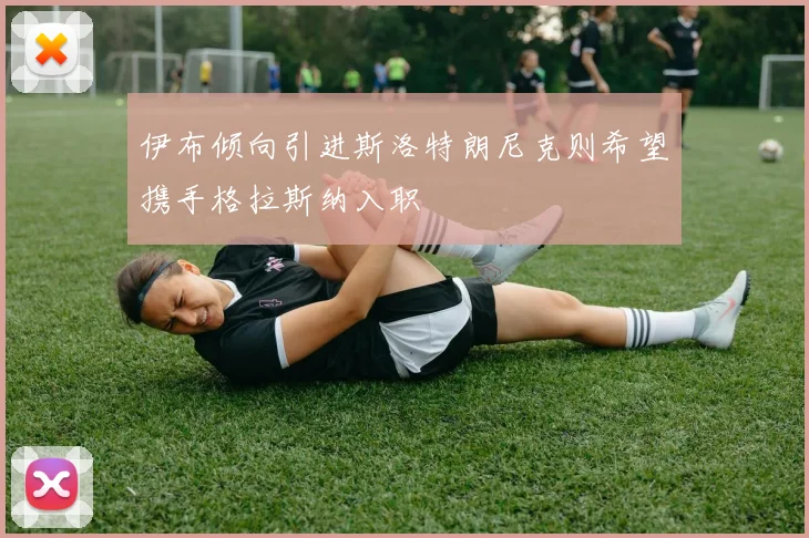 伊布倾向引进斯洛特朗尼克则希望携手格拉斯纳入职