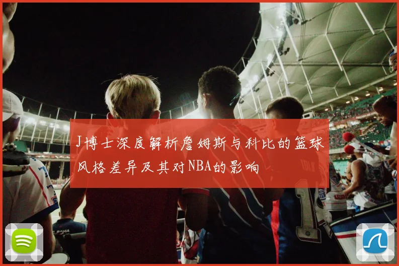 J博士深度解析詹姆斯与科比的篮球风格差异及其对NBA的影响
