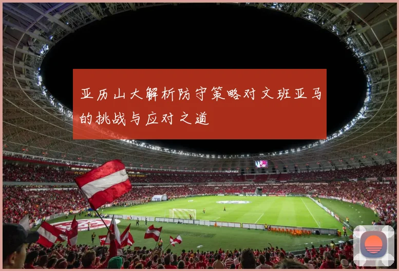 亚历山大解析防守策略对文班亚马的挑战与应对之道