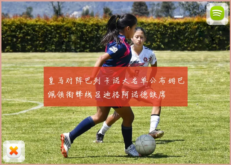皇马对阵巴列卡诺大名单公布姆巴佩领衔锋线吕迪格阿诺德缺席