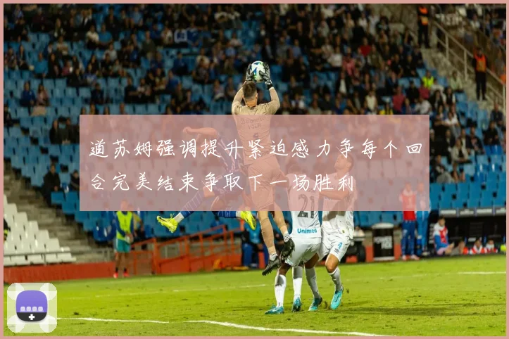 道苏姆强调提升紧迫感力争每个回合完美结束争取下一场胜利