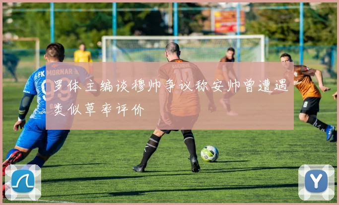 罗体主编谈穆帅争议称安帅曾遭遇类似草率评价