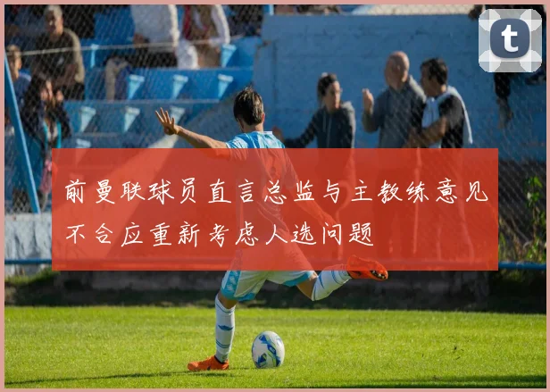 前曼联球员直言总监与主教练意见不合应重新考虑人选问题