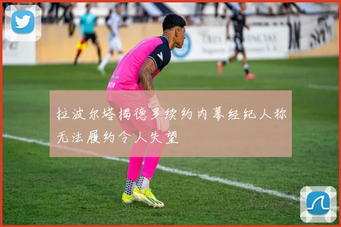 拉波尔塔揭德罗续约内幕经纪人称无法履约令人失望