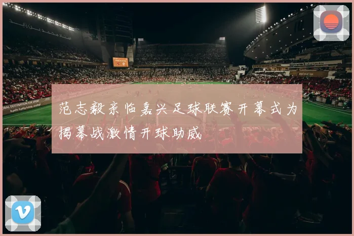 范志毅亲临嘉兴足球联赛开幕式为揭幕战激情开球助威