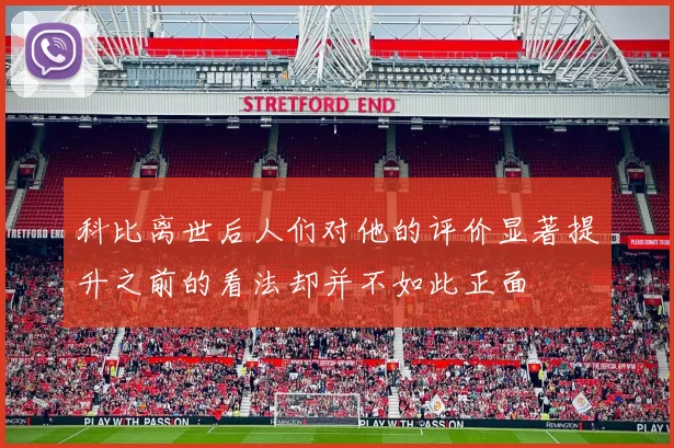 科比离世后人们对他的评价显著提升之前的看法却并不如此正面
