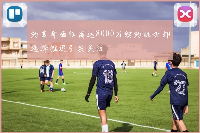 约基奇面临高达8000万续约机会却选择推迟引发关注
