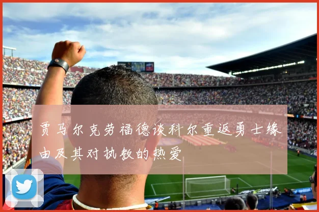 贾马尔克劳福德谈科尔重返勇士缘由及其对执教的热爱