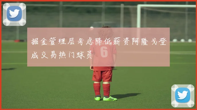 掘金管理层考虑降低薪资阿隆戈登成交易热门球员