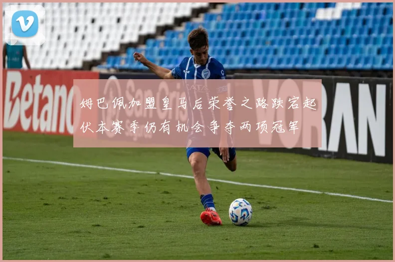 姆巴佩加盟皇马后荣誉之路跌宕起伏本赛季仍有机会争夺两项冠军