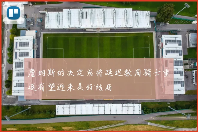 詹姆斯的决定或将延迟数周骑士重返有望迎来美好结局