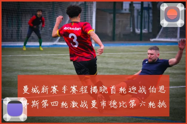 曼城新赛季赛程揭晓首轮迎战伯恩茅斯第四轮激战曼市德比第六轮挑战利物浦