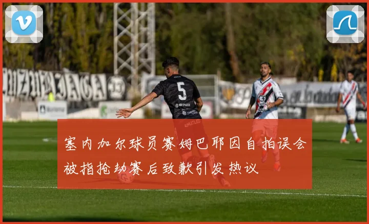 塞内加尔球员赛姆巴耶因自拍误会被指抢劫赛后致歉引发热议
