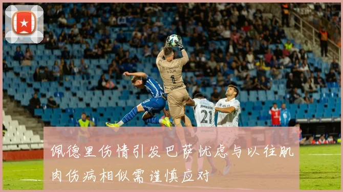 佩德里伤情引发巴萨忧虑与以往肌肉伤病相似需谨慎应对