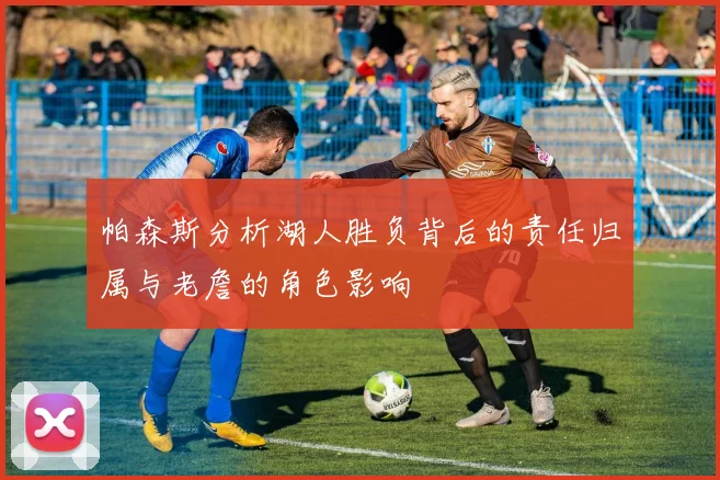 帕森斯分析湖人胜负背后的责任归属与老詹的角色影响