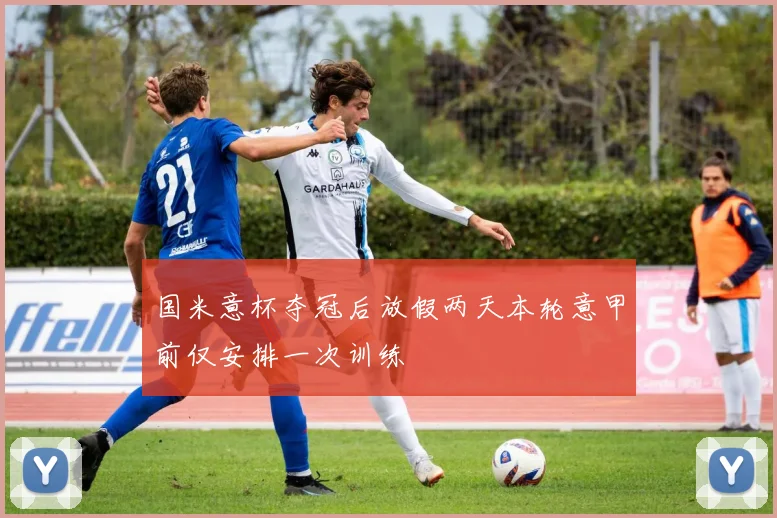 国米意杯夺冠后放假两天本轮意甲前仅安排一次训练