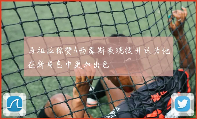 马祖拉称赞A西蒙斯表现提升认为他在新角色中更加出色