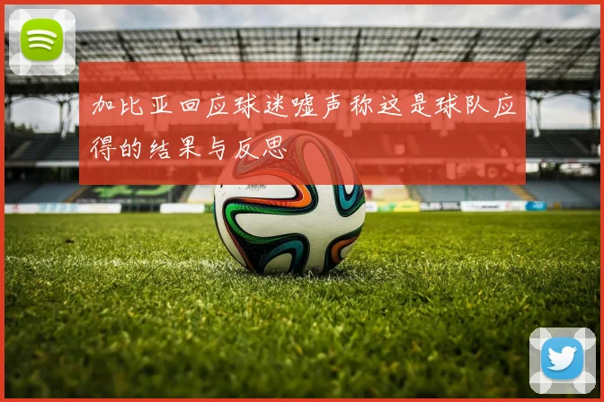 加比亚回应球迷嘘声称这是球队应得的结果与反思