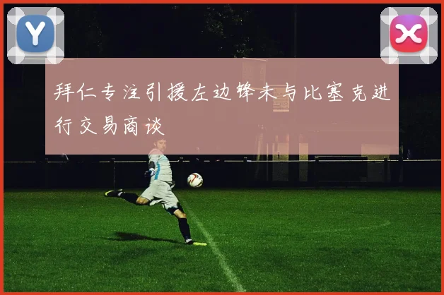 拜仁专注引援左边锋未与比塞克进行交易商谈