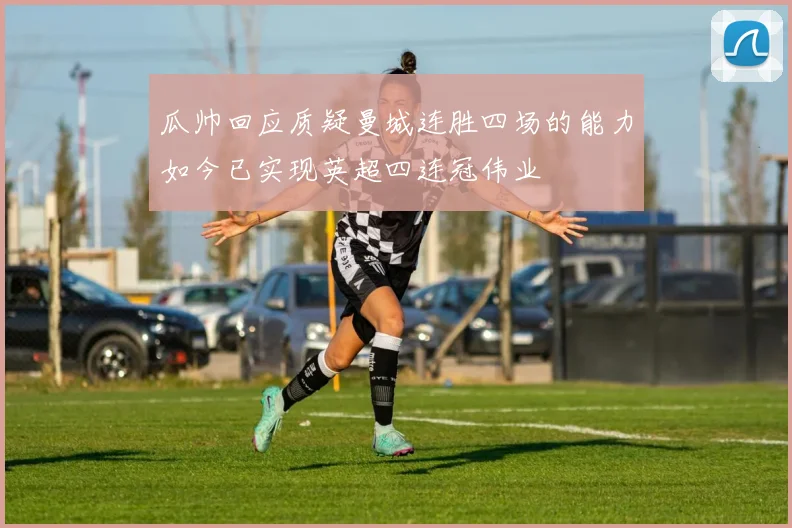 瓜帅回应质疑曼城连胜四场的能力如今已实现英超四连冠伟业
