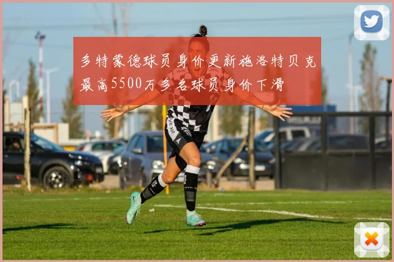 多特蒙德球员身价更新施洛特贝克最高5500万多名球员身价下滑