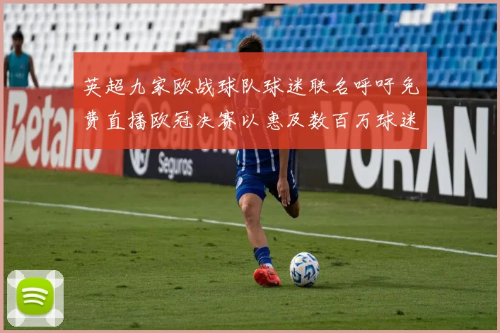英超九家欧战球队球迷联名呼吁免费直播欧冠决赛以惠及数百万球迷