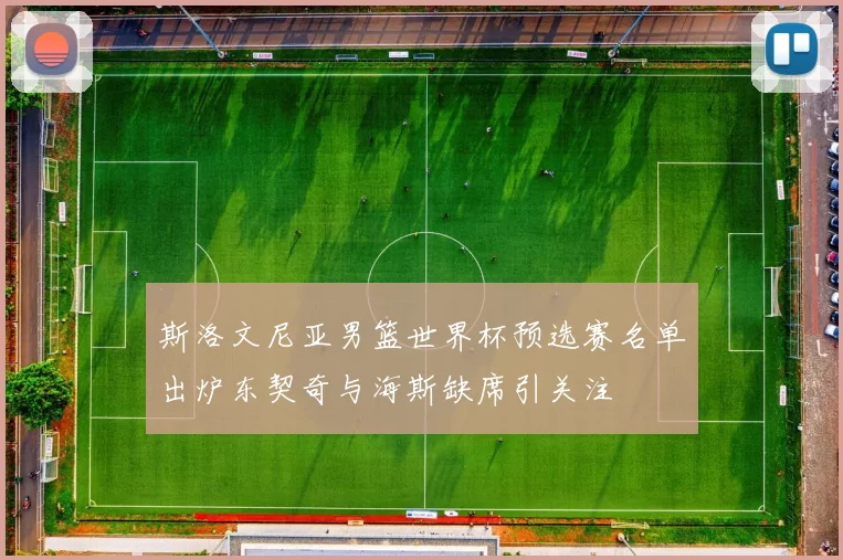 斯洛文尼亚男篮世界杯预选赛名单出炉东契奇与海斯缺席引关注