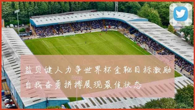 盐贝健人力争世界杯金靴目标激励自我奋勇拼搏展现最佳状态
