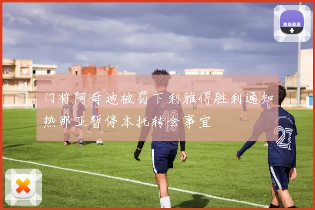 门将阿奇迪被罚下利雅得胜利通知热那亚暂停本托转会事宜