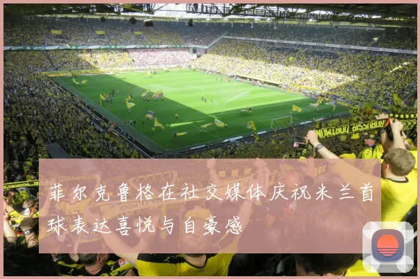 菲尔克鲁格在社交媒体庆祝米兰首球表达喜悦与自豪感
