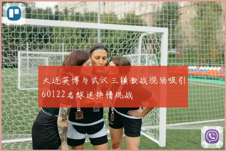 大连英博与武汉三镇激战现场吸引60122名球迷热情观战