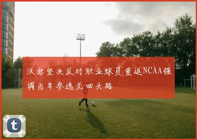 沃尔坚决反对职业球员重返NCAA强调当年参选无回头路