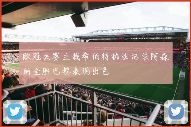 欧冠决赛主裁希伯特执法记录阿森纳全胜巴黎表现出色