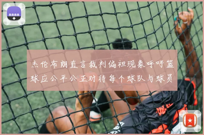 杰伦布朗直言裁判偏袒现象呼吁篮球应公平公正对待每个球队与球员
