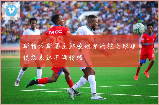 斯特拉斯堡主帅被切尔西挖走球迷愤怒表达不满情绪